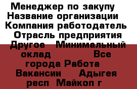 Менеджер по закупу › Название организации ­ Компания-работодатель › Отрасль предприятия ­ Другое › Минимальный оклад ­ 30 000 - Все города Работа » Вакансии   . Адыгея респ.,Майкоп г.